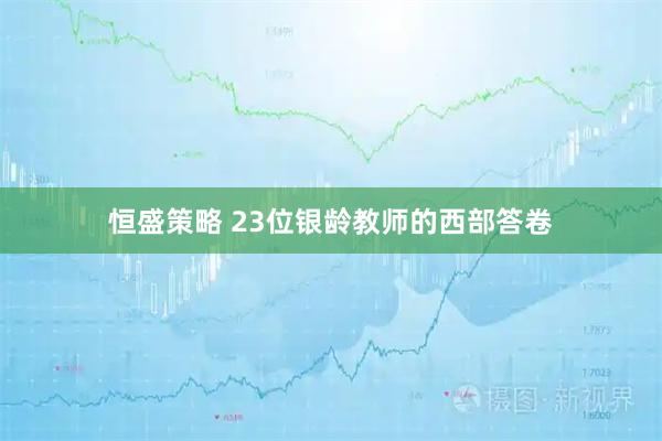 恒盛策略 23位银龄教师的西部答卷