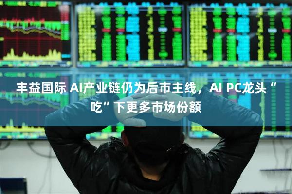 丰益国际 AI产业链仍为后市主线，AI PC龙头“吃”下更多市场份额
