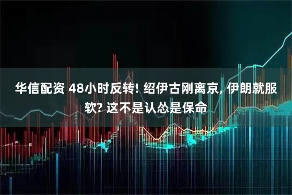 华信配资 48小时反转! 绍伊古刚离京, 伊朗就服软? 这不是认怂是保命