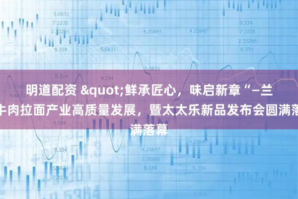 明道配资 "鲜承匠心，味启新章“—兰州牛肉拉面产业高质量发展，暨太太乐新品发布会圆满落幕