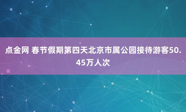 点金网 春节假期第四天北京市属公园接待游客50.45万人次