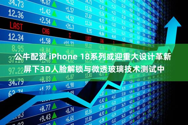公牛配资 iPhone 18系列或迎重大设计革新 屏下3D人脸解锁与微透玻璃技术测试中