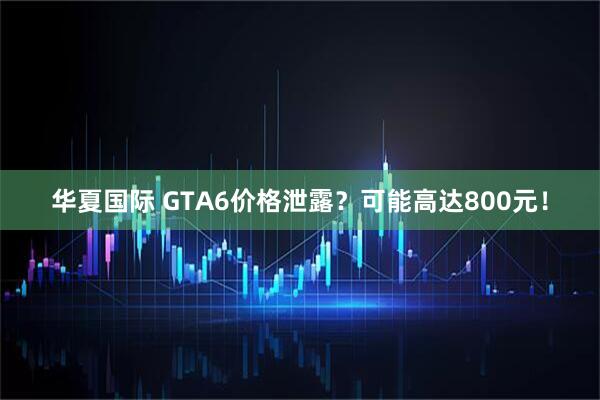 华夏国际 GTA6价格泄露？可能高达800元！