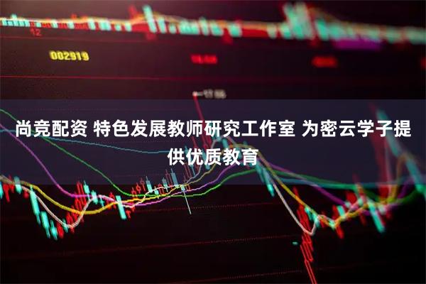 尚竞配资 特色发展教师研究工作室 为密云学子提供优质教育