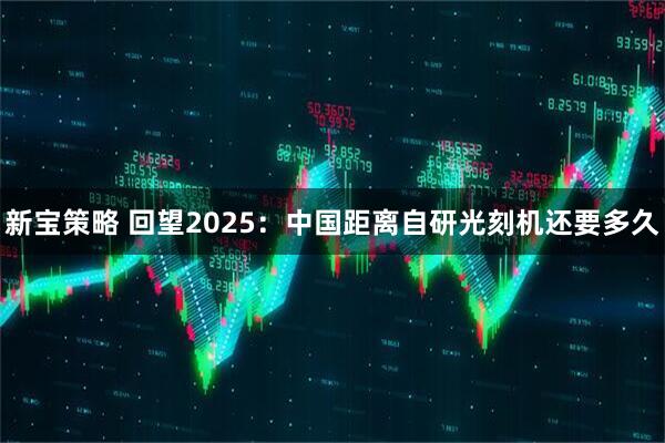 新宝策略 回望2025：中国距离自研光刻机还要多久
