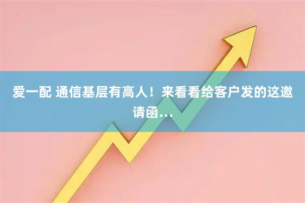 爱一配 通信基层有高人！来看看给客户发的这邀请函…