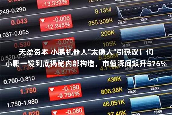天盈资本 小鹏机器人"太像人"引热议！何小鹏一镜到底揭秘内部构造，市值瞬间飙升576%