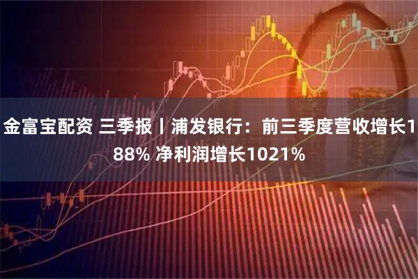 金富宝配资 三季报丨浦发银行：前三季度营收增长188% 净利润增长1021%