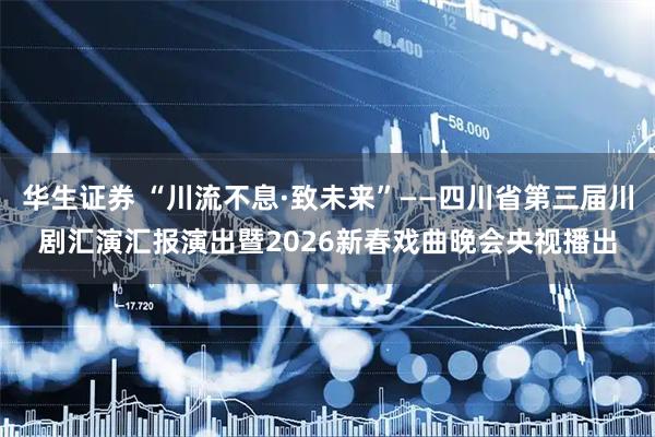华生证券 “川流不息·致未来”——四川省第三届川剧汇演汇报演出暨2026新春戏曲晚会央视播出