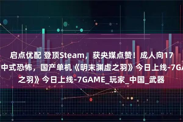 启点优配 登顶Steam，获央媒点赞！成人向17+开胸鬼新娘的大尺度中式恐怖，国产单机《明末渊虚之羽》今日上线-7GAME_玩家_中国_武器