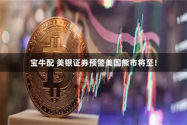 宝牛配 美银证券预警美国熊市将至！